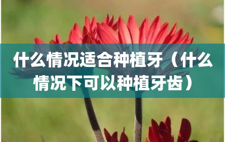 什么情况适合种植牙（什么情况下可以种植牙齿）