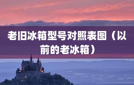 老旧冰箱型号对照表图（以前的老冰箱）