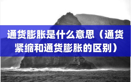 通货膨胀是什么意思（通货紧缩和通货膨胀的区别）
