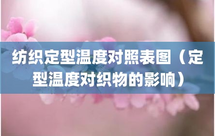 纺织定型温度对照表图（定型温度对织物的影响）