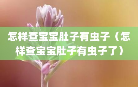 怎样查宝宝肚子有虫子（怎样查宝宝肚子有虫子了）