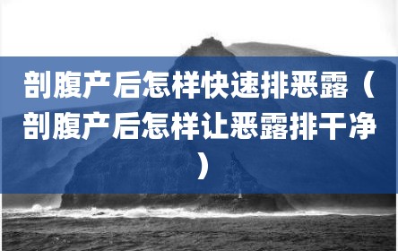 剖腹产后怎样快速排恶露（剖腹产后怎样让恶露排干净）