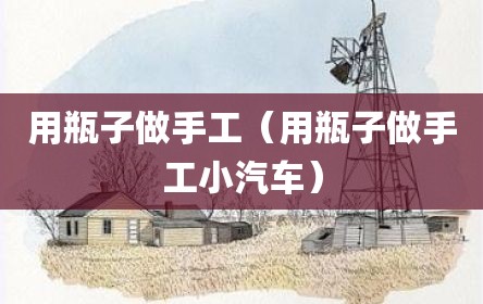 用瓶子做手工（用瓶子做手工小汽车）