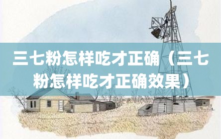 三七粉怎样吃才正确（三七粉怎样吃才正确效果）