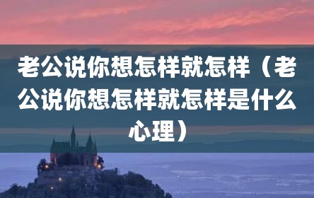 老公说你想怎样就怎样（老公说你想怎样就怎样是什么心理）