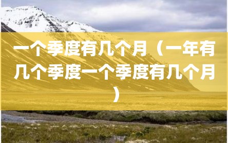 一个季度有几个月（一年有几个季度一个季度有几个月）