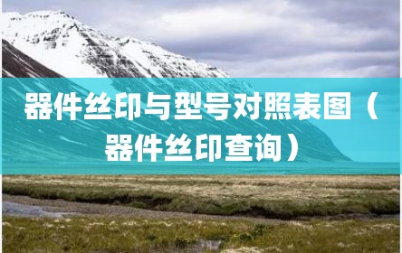 器件丝印与型号对照表图（器件丝印查询）