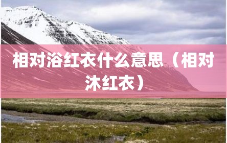 相对浴红衣什么意思（相对沐红衣）
