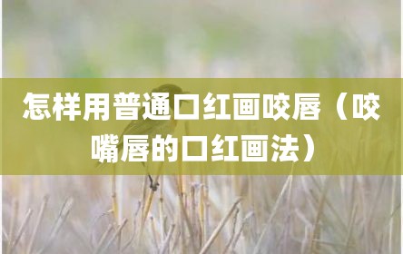 怎样用普通口红画咬唇（咬嘴唇的口红画法）