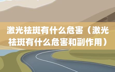 激光祛斑有什么危害（激光祛斑有什么危害和副作用）