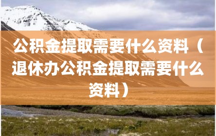 公积金提取需要什么资料（退休办公积金提取需要什么资料）