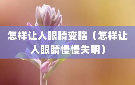 怎样让人眼睛变瞎（怎样让人眼睛慢慢失明）