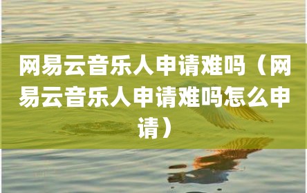 网易云音乐人申请难吗（网易云音乐人申请难吗怎么申请）