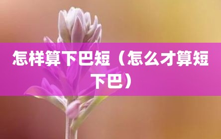 怎样算下巴短（怎么才算短下巴）