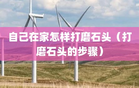 自己在家怎样打磨石头（打磨石头的步骤）
