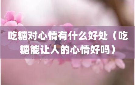 吃糖对心情有什么好处（吃糖能让人的心情好吗）