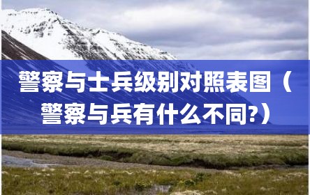 警察与士兵级别对照表图（警察与兵有什么不同?）