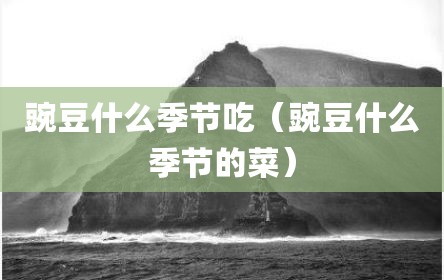 豌豆什么季节吃（豌豆什么季节的菜）