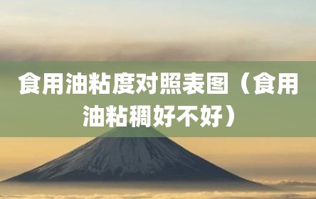 食用油粘度对照表图（食用油粘稠好不好）
