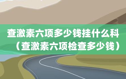 查激素六项多少钱挂什么科（查激素六项检查多少钱）