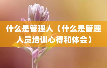 什么是管理人（什么是管理人员培训心得和体会）