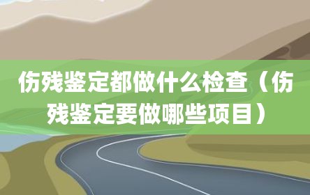 伤残鉴定都做什么检查（伤残鉴定要做哪些项目）