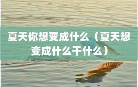 夏天你想变成什么（夏天想变成什么干什么）