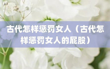 古代怎样惩罚女人（古代怎样惩罚女人的屁股）