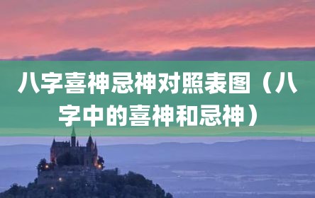 八字喜神忌神对照表图（八字中的喜神和忌神）