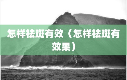 怎样祛斑有效（怎样祛斑有效果）