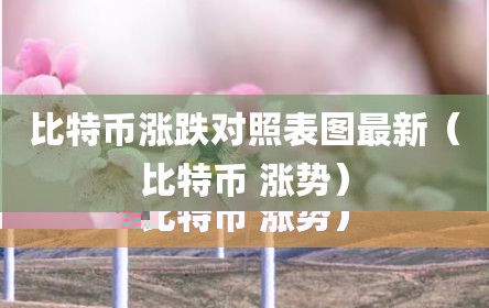 比特币涨跌对照表图最新（比特币 涨势）