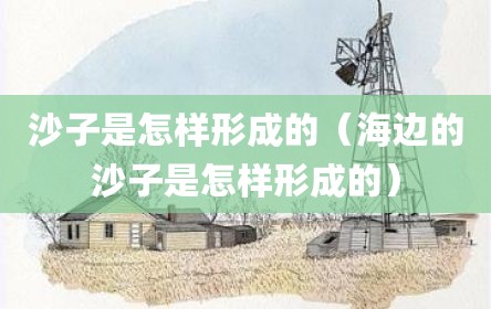 沙子是怎样形成的（海边的沙子是怎样形成的）
