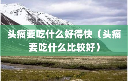 头痛要吃什么好得快（头痛要吃什么比较好）