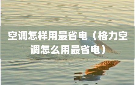空调怎样用最省电（格力空调怎么用最省电）