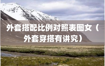 外套搭配比例对照表图女（外套穿搭有讲究）