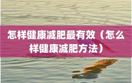 怎样健康减肥最有效（怎么样健康减肥方法）