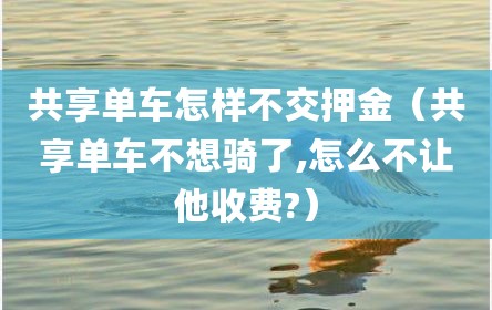 共享单车怎样不交押金（共享单车不想骑了,怎么不让他收费?）