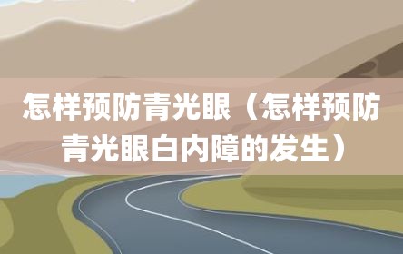 怎样预防青光眼（怎样预防青光眼白内障的发生）