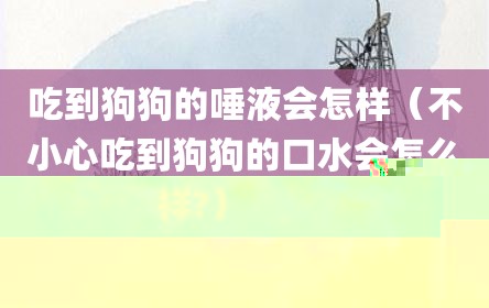 吃到狗狗的唾液会怎样（不小心吃到狗狗的口水会怎么样?）