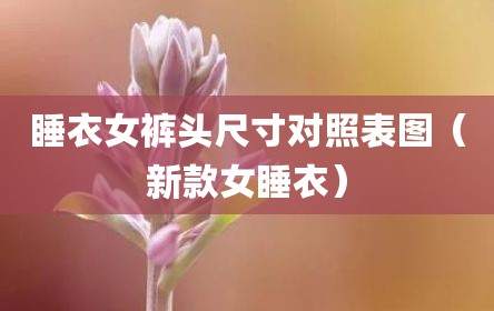 睡衣女裤头尺寸对照表图（新款女睡衣）