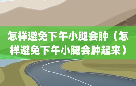 怎样避免下午小腿会肿（怎样避免下午小腿会肿起来）