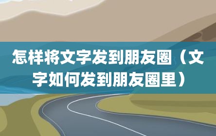 怎样将文字发到朋友圈（文字如何发到朋友圈里）