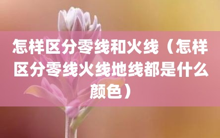 怎样区分零线和火线（怎样区分零线火线地线都是什么颜色）