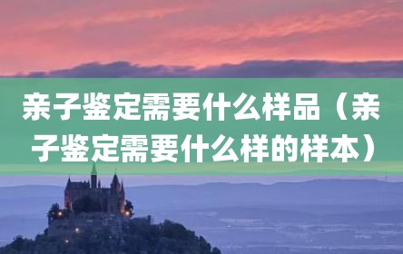 亲子鉴定需要什么样品（亲子鉴定需要什么样的样本）