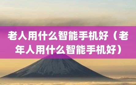 老人用什么智能手机好（老年人用什么智能手机好）