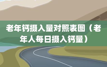 老年钙摄入量对照表图（老年人每日摄入钙量）