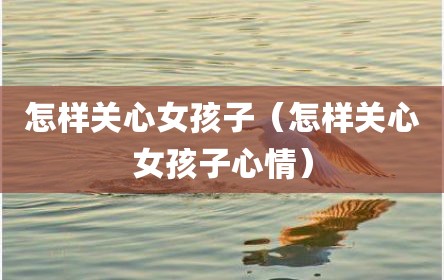 怎样关心女孩子（怎样关心女孩子心情）