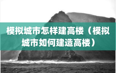 模拟城市怎样建高楼（模拟城市如何建造高楼）