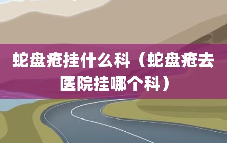 蛇盘疮挂什么科（蛇盘疮去医院挂哪个科）