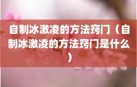 自制冰激凌的方法窍门（自制冰激凌的方法窍门是什么）